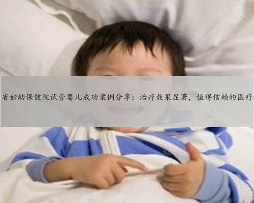 四川省妇幼保健院试管婴儿成功案例分享：治疗效果显著，值得信赖的医疗机构
